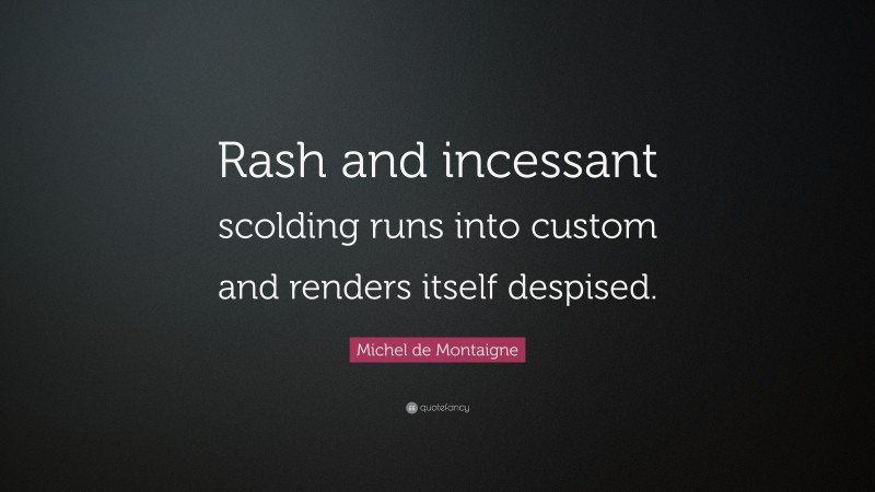 Michel de Montaigne Quote: “Rash and incessant scolding runs into custom and renders itself despised.”