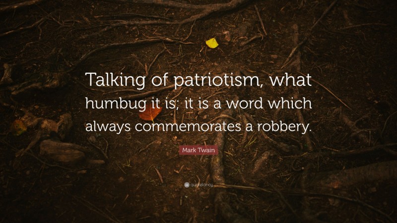 Mark Twain Quote: “Talking of patriotism, what humbug it is; it is a word which always commemorates a robbery.”