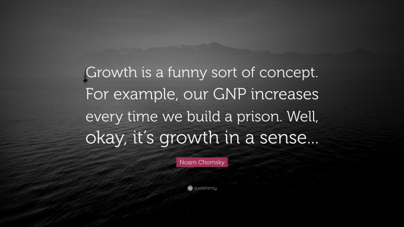 Noam Chomsky Quote: “Growth is a funny sort of concept. For example, our GNP increases every time we build a prison. Well, okay, it’s growth in a sense...”