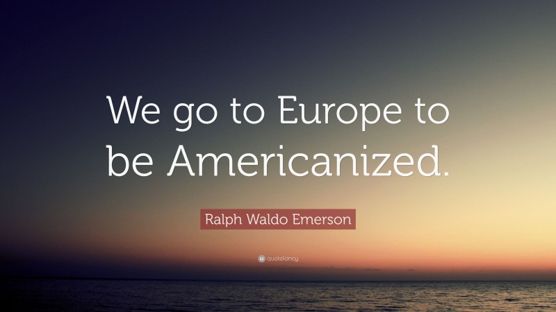 Ralph Waldo Emerson Quote: “We go to Europe to be Americanized.”