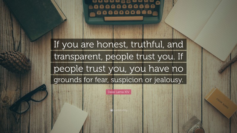 Dalai Lama XIV Quote: “If you are honest, truthful, and transparent, people trust you. If people trust you, you have no grounds for fear, suspicion or jealousy.”