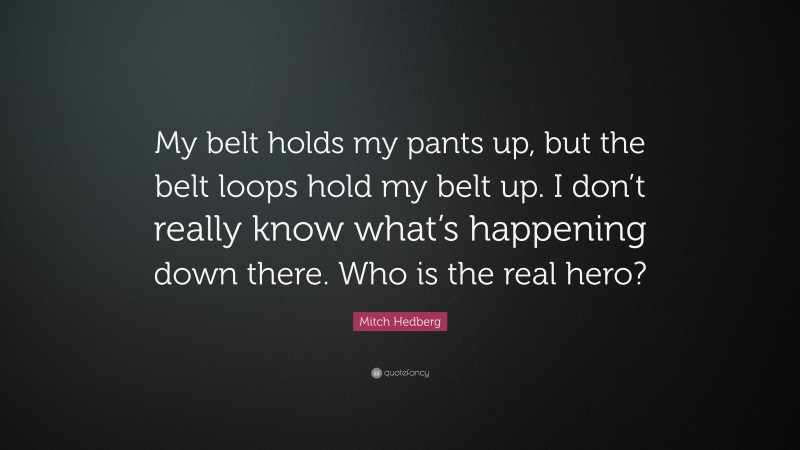 Mitch Hedberg Quote: “My belt holds my pants up, but the belt loops hold my belt up. I don’t really know what’s happening down there. Who is the real hero?”
