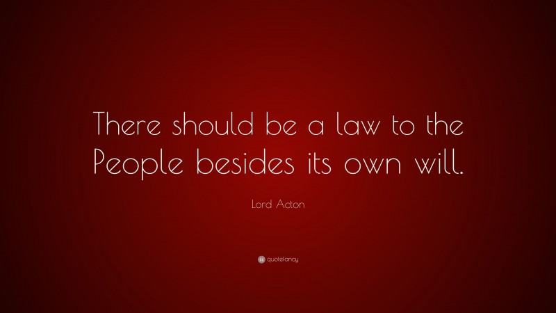 Lord Acton Quote: “There should be a law to the People besides its own will.”
