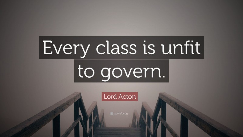 Lord Acton Quote: “Every class is unfit to govern.”