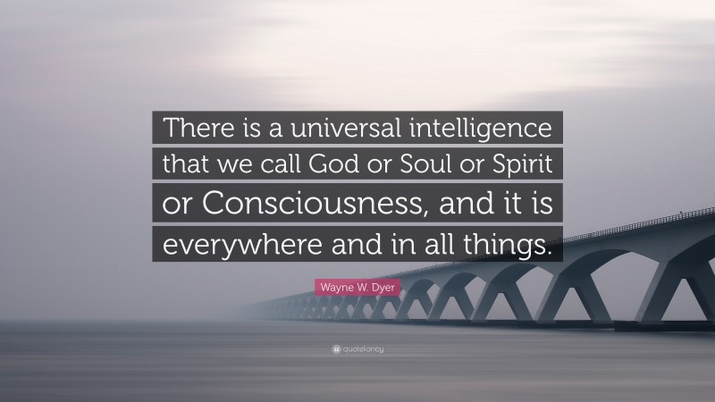 Wayne W. Dyer Quote: “There is a universal intelligence that we call God or Soul or Spirit or Consciousness, and it is everywhere and in all things.”