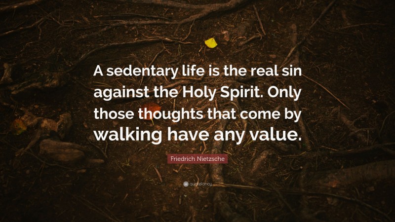Friedrich Nietzsche Quote: “A sedentary life is the real sin against the Holy Spirit. Only those thoughts that come by walking have any value.”