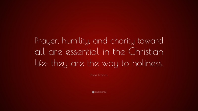 Pope Francis Quote: “Prayer, humility, and charity toward all are essential in the Christian life: they are the way to holiness.”