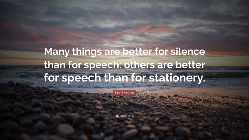 Lord Acton Quote: “Many things are better for silence than for speech: others are better for speech than for stationery.”
