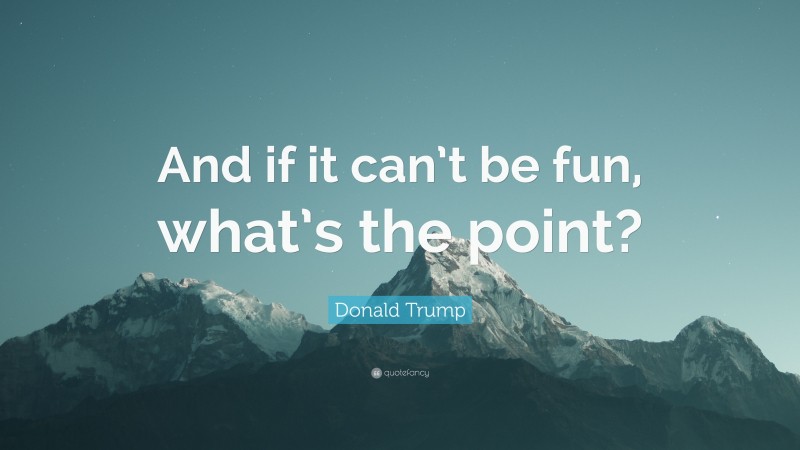 Donald Trump Quote: “And if it can’t be fun, what’s the point?”