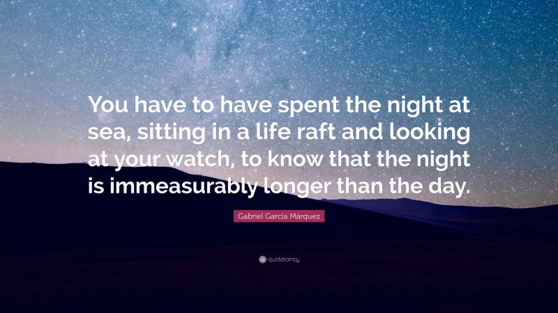 Gabriel Garcí­a Márquez Quote: “You have to have spent the night at sea, sitting in a life raft and looking at your watch, to know that the night is immeasurably longer than the day.”