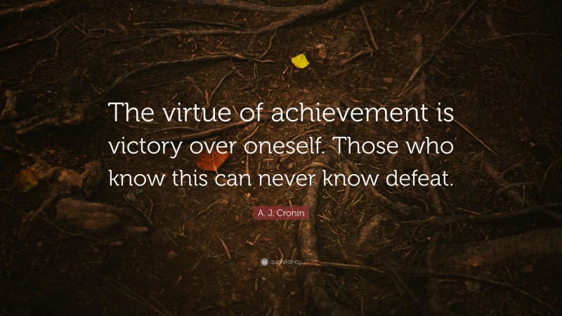 A. J. Cronin Quote: “The virtue of achievement is victory over oneself. Those who know this can never know defeat.”