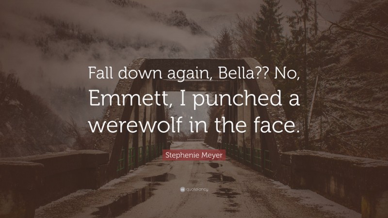 Stephenie Meyer Quote: “Fall down again, Bella?? No, Emmett, I punched a werewolf in the face.”