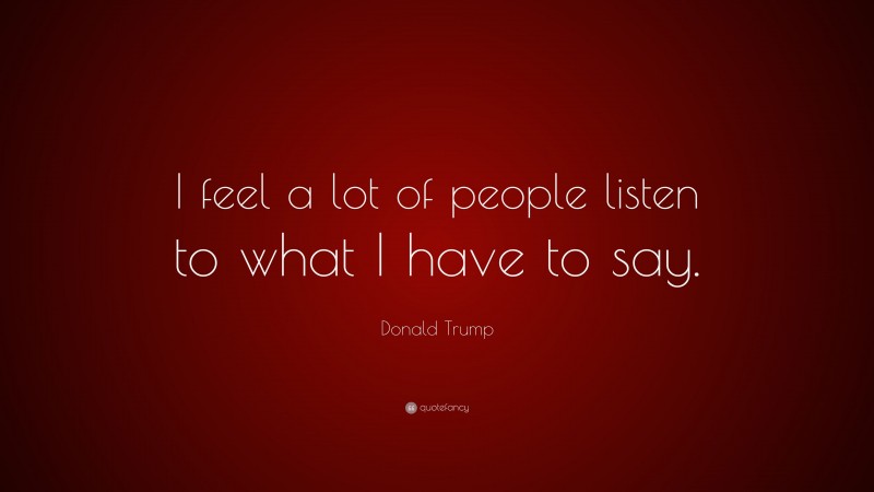 Donald Trump Quote: “I feel a lot of people listen to what I have to say.”