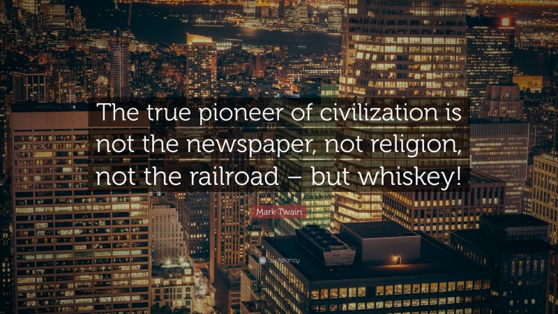 Mark Twain Quote: “The true pioneer of civilization is not the newspaper, not religion, not the railroad – but whiskey!”