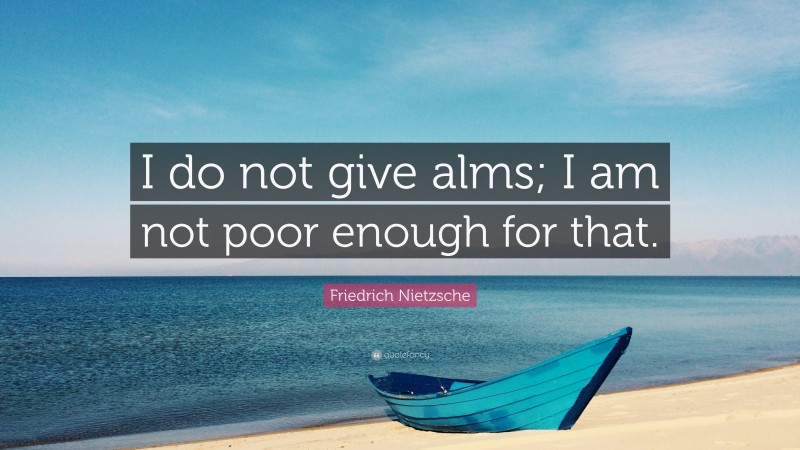 Friedrich Nietzsche Quote: “I do not give alms; I am not poor enough for that.”