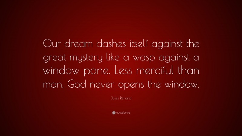 Jules Renard Quote: “Our dream dashes itself against the great mystery like a wasp against a window pane. Less merciful than man, God never opens the window.”