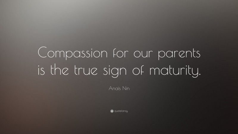 Anaïs Nin Quote: “Compassion for our parents is the true sign of maturity.”