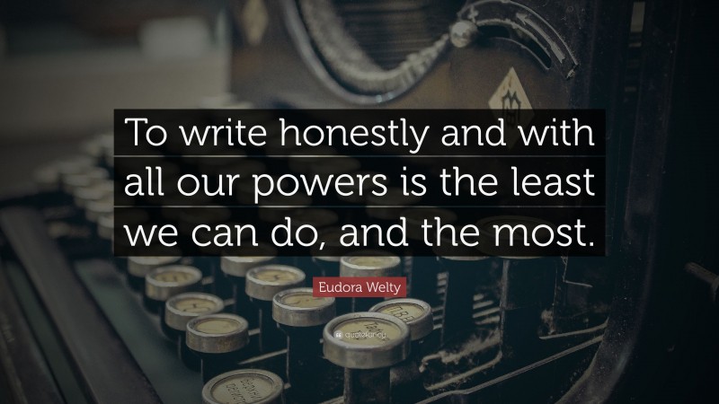 Eudora Welty Quote: “To write honestly and with all our powers is the least we can do, and the most.”