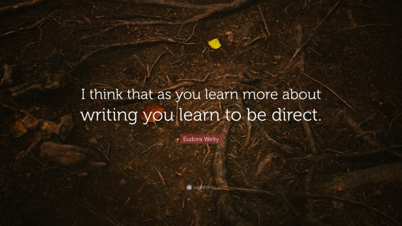 Eudora Welty Quote: “I think that as you learn more about writing you learn to be direct.”