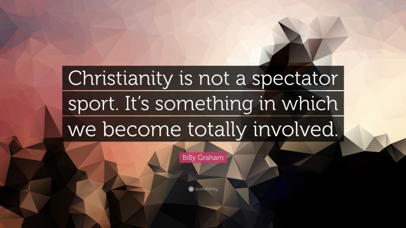 Billy Graham Quote: “Christianity is not a spectator sport. It’s something in which we become totally involved.”