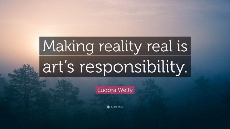 Eudora Welty Quote: “Making reality real is art’s responsibility.”