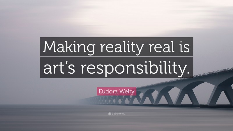 Eudora Welty Quote: “Making reality real is art’s responsibility.”