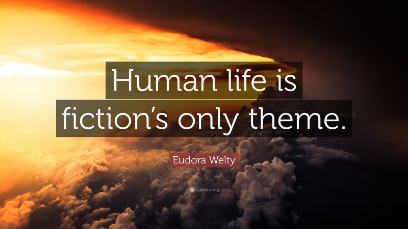 Eudora Welty Quote: “Human life is fiction’s only theme.”