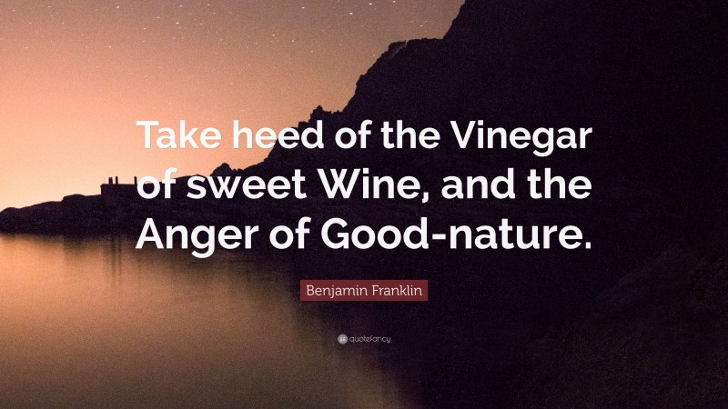Benjamin Franklin Quote: “Take heed of the Vinegar of sweet Wine, and the Anger of Good-nature.”
