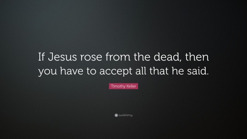 Timothy Keller Quote: “If Jesus rose from the dead, then you have to accept all that he said.”