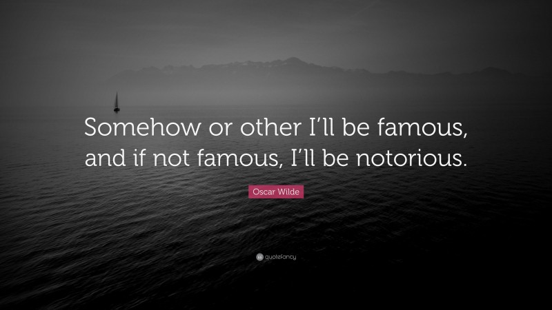 Oscar Wilde Quote: “Somehow or other I’ll be famous, and if not famous, I’ll be notorious.”
