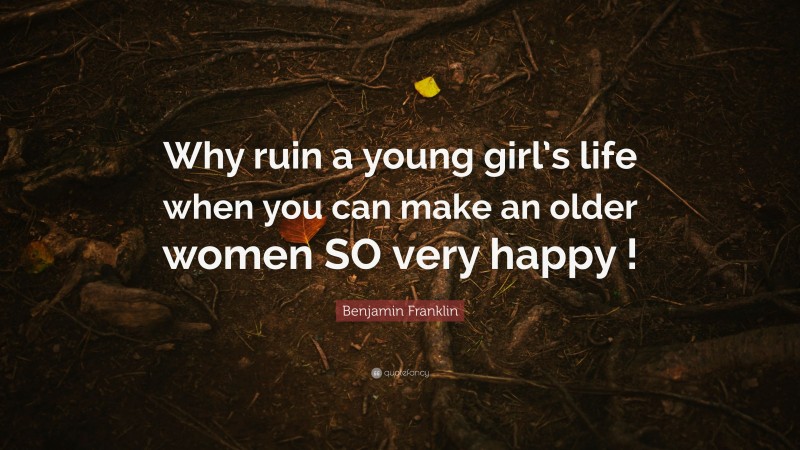 Benjamin Franklin Quote: “Why ruin a young girl’s life when you can make an older women SO very happy !”