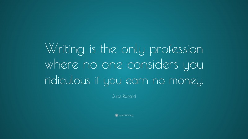 Jules Renard Quote: “Writing is the only profession where no one considers you ridiculous if you earn no money.”