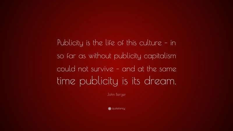 John Berger Quote: “Publicity is the life of this culture – in so far as without publicity capitalism could not survive – and at the same time publicity is its dream.”