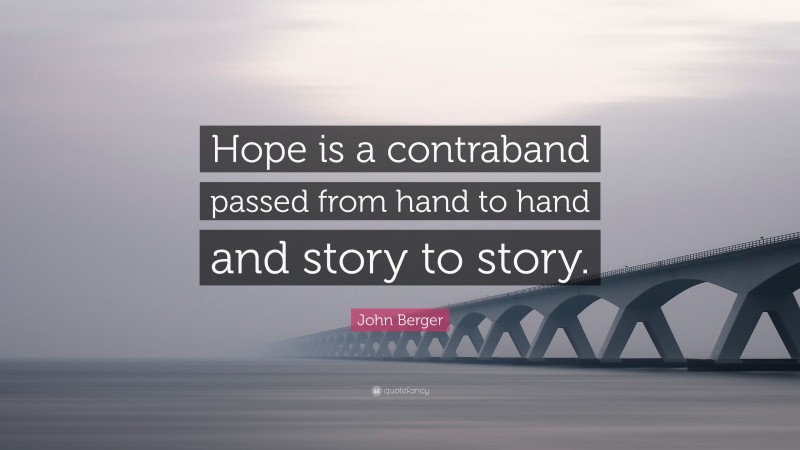 John Berger Quote: “Hope is a contraband passed from hand to hand and story to story.”