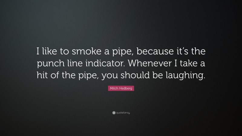 Mitch Hedberg Quote: “I like to smoke a pipe, because it’s the punch line indicator. Whenever I take a hit of the pipe, you should be laughing.”