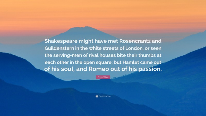 Oscar Wilde Quote: “Shakespeare might have met Rosencrantz and Guildenstern in the white streets of London, or seen the serving-men of rival houses bite their thumbs at each other in the open square; but Hamlet came out of his soul, and Romeo out of his passion.”