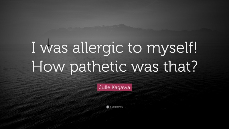 Julie Kagawa Quote: “I was allergic to myself! How pathetic was that?”