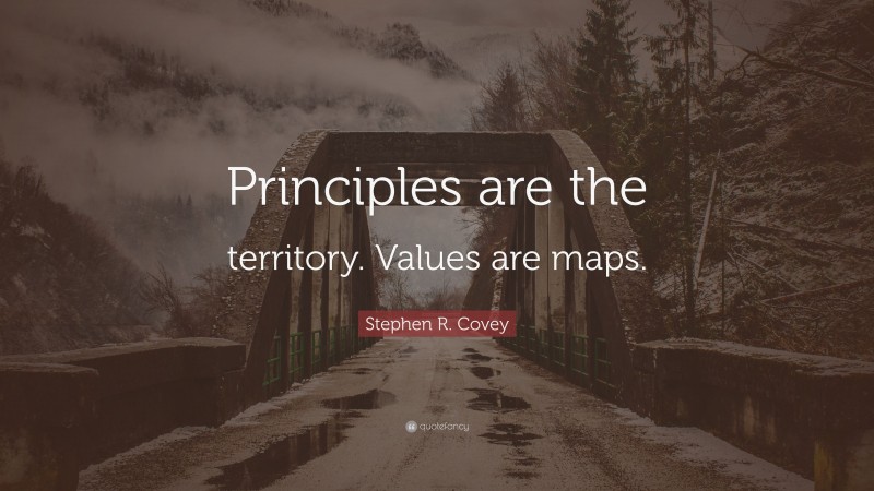 Stephen R. Covey Quote: “Principles are the territory. Values are maps.”