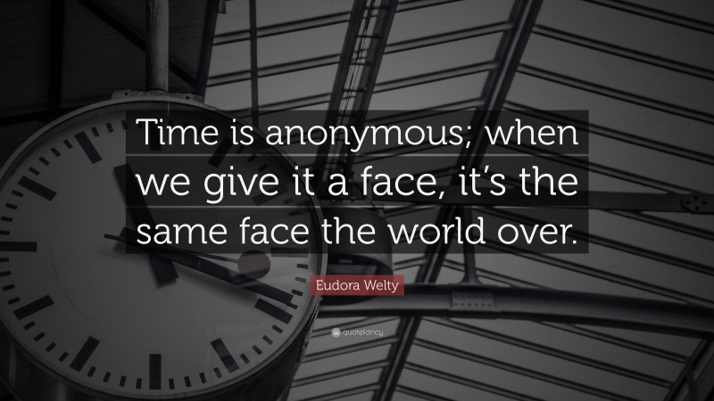 Eudora Welty Quote: “Time is anonymous; when we give it a face, it’s the same face the world over.”