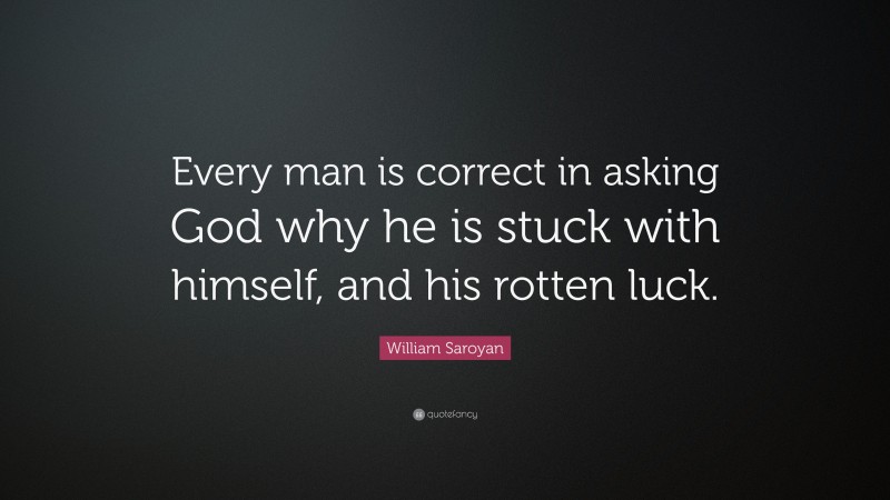 William Saroyan Quote: “Every man is correct in asking God why he is stuck with himself, and his rotten luck.”