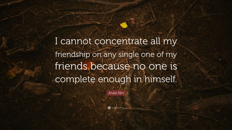 Anaïs Nin Quote: “I cannot concentrate all my friendship on any single one of my friends because no one is complete enough in himself.”