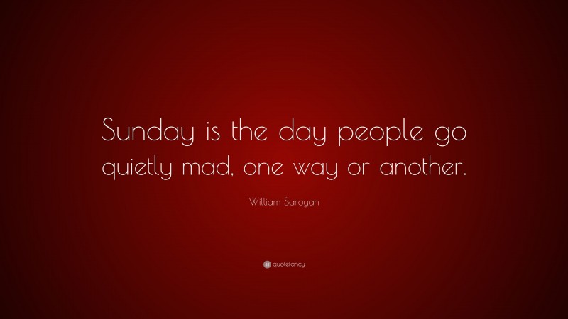 William Saroyan Quote: “Sunday is the day people go quietly mad, one way or another.”