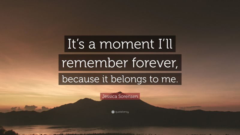 Jessica Sorensen Quote: “It’s a moment I’ll remember forever, because it belongs to me.”