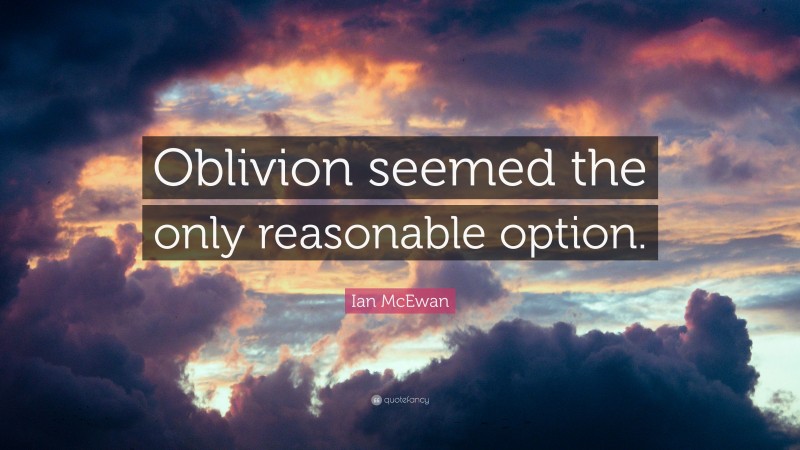 Ian McEwan Quote: “Oblivion seemed the only reasonable option.”