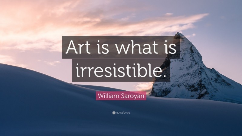 William Saroyan Quote: “Art is what is irresistible.”