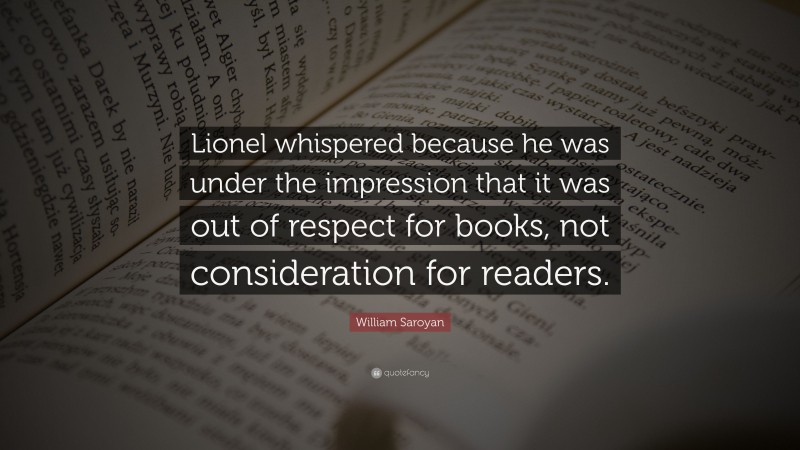 William Saroyan Quote: “Lionel whispered because he was under the impression that it was out of respect for books, not consideration for readers.”
