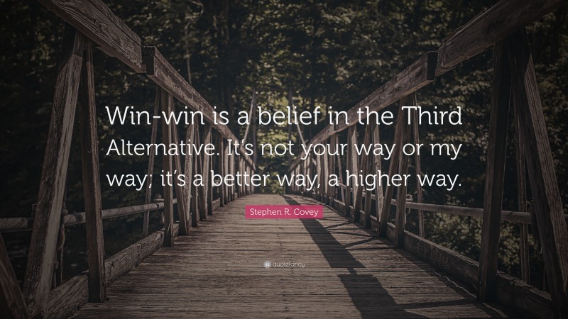 Stephen R. Covey Quote: “Win-win is a belief in the Third Alternative. It’s not your way or my way; it’s a better way, a higher way.”