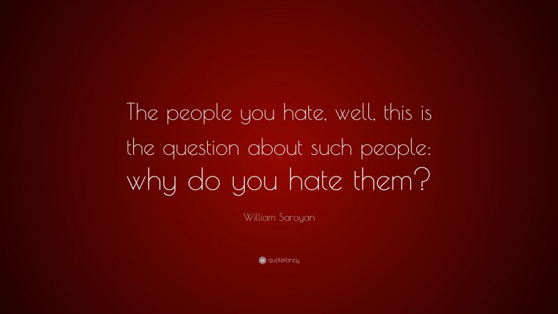 William Saroyan Quote: “The people you hate, well, this is the question about such people: why do you hate them?”
