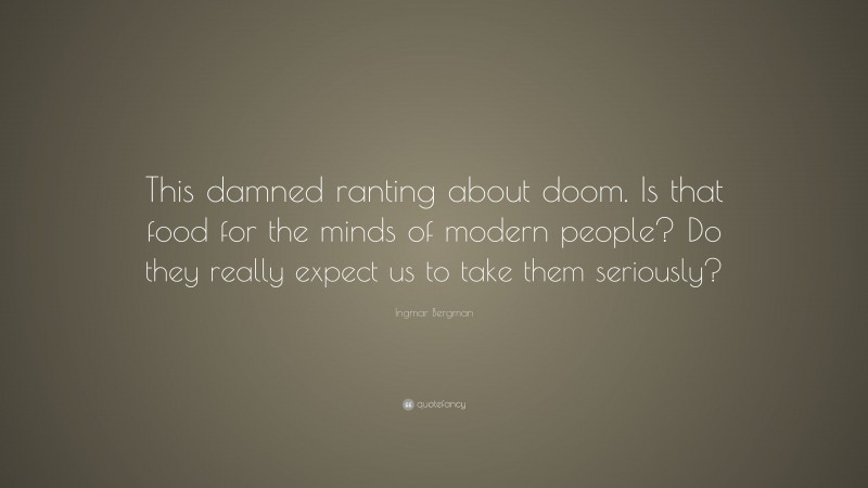 Ingmar Bergman Quote: “This damned ranting about doom. Is that food for the minds of modern people? Do they really expect us to take them seriously?”