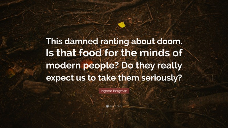 Ingmar Bergman Quote: “This damned ranting about doom. Is that food for the minds of modern people? Do they really expect us to take them seriously?”